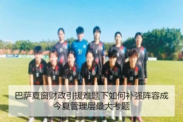 巴萨夏窗财政引援难题下如何补强阵容成今夏管理层最大考题 | kaiyun
