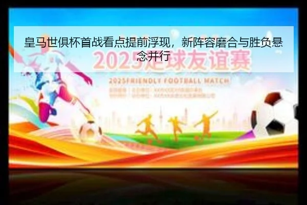 皇马世俱杯首战看点提前浮现，新阵容磨合与胜负悬念并行 | kaiyun